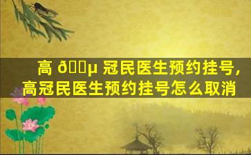 高 🌵 冠民医生预约挂号,高冠民医生预约挂号怎么取消